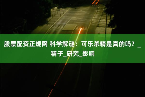 股票配资正规网 科学解谜：可乐杀精是真的吗？_精子_研究_影响