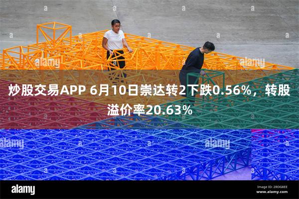 炒股交易APP 6月10日崇达转2下跌0.56%，转股溢价率20.63%