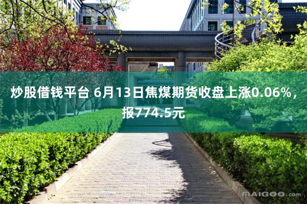炒股借钱平台 6月13日焦煤期货收盘上涨0.06%，报774.5元