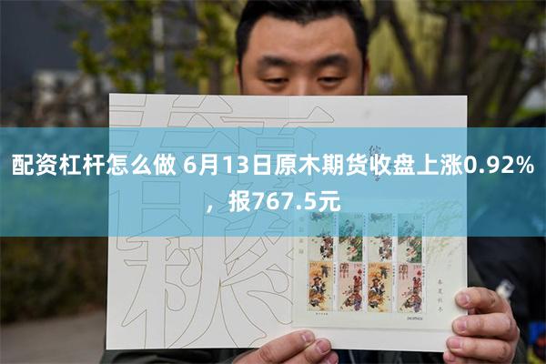 配资杠杆怎么做 6月13日原木期货收盘上涨0.92%，报767.5元