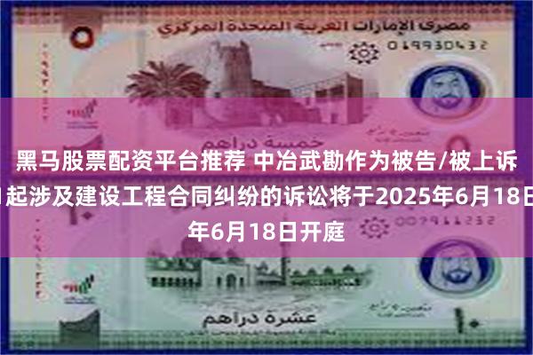 黑马股票配资平台推荐 中冶武勘作为被告/被上诉人的1起涉及建设工程合同纠纷的诉讼将于2025年6月18日开庭