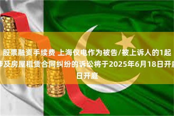 股票融资手续费 上海仪电作为被告/被上诉人的1起涉及房屋租赁合同纠纷的诉讼将于2025年6月18日开庭