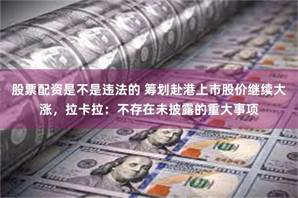 股票配资是不是违法的 筹划赴港上市股价继续大涨，拉卡拉：不存在未披露的重大事项