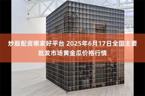 炒股配资哪家好平台 2025年6月17日全国主要批发市场黄金瓜价格行情