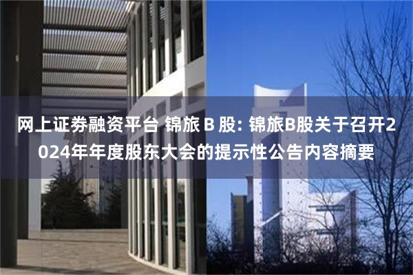网上证劵融资平台 锦旅Ｂ股: 锦旅B股关于召开2024年年度股东大会的提示性公告内容摘要