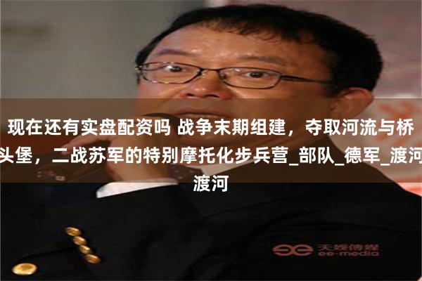 现在还有实盘配资吗 战争末期组建，夺取河流与桥头堡，二战苏军的特别摩托化步兵营_部队_德军_渡河