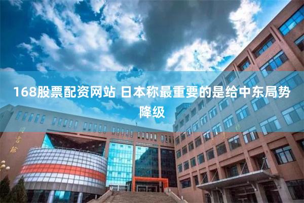 168股票配资网站 日本称最重要的是给中东局势降级