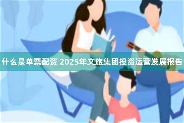 什么是单票配资 2025年文旅集团投资运营发展报告