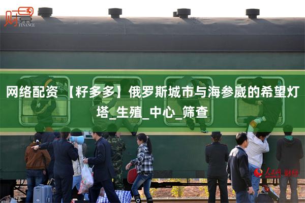 网络配资 【籽多多】俄罗斯城市与海参崴的希望灯塔_生殖_中心_筛查