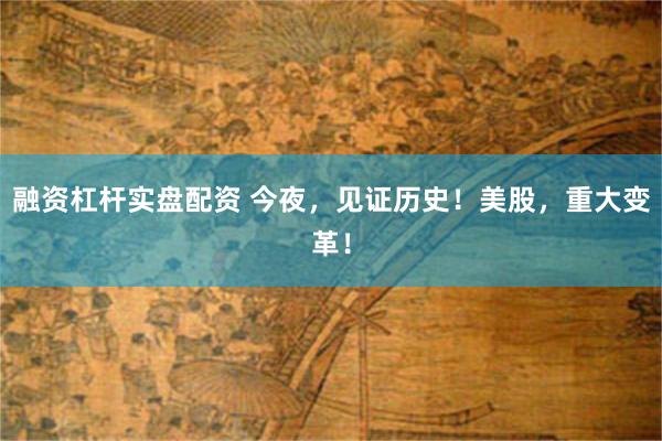 融资杠杆实盘配资 今夜，见证历史！美股，重大变革！