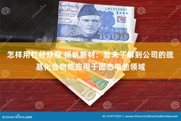 怎样用杠杆炒股 扬帆新材：暂未了解到公司的巯基化合物能应用于固态电池领域