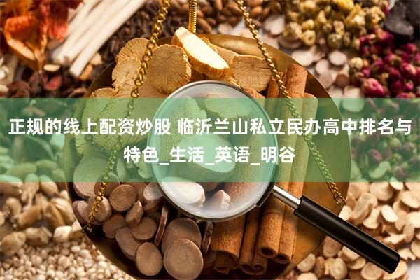 正规的线上配资炒股 临沂兰山私立民办高中排名与特色_生活_英语_明谷