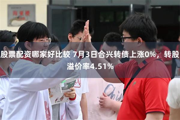 股票配资哪家好比较 7月3日合兴转债上涨0%，转股溢价率4.51%