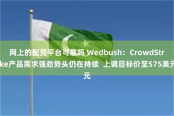 网上的配资平台可靠吗 Wedbush：CrowdStrike产品需求强劲势头仍在持续  上调目标价至575美元