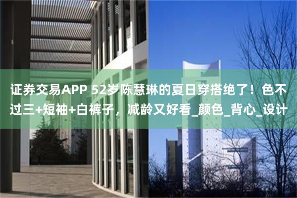 证券交易APP 52岁陈慧琳的夏日穿搭绝了！色不过三+短袖+白裤子，减龄又好看_颜色_背心_设计