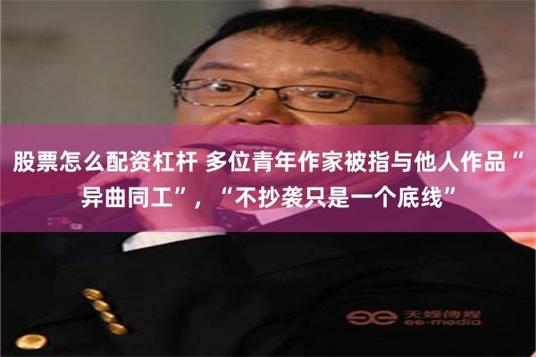 股票怎么配资杠杆 多位青年作家被指与他人作品“异曲同工”，“不抄袭只是一个底线”